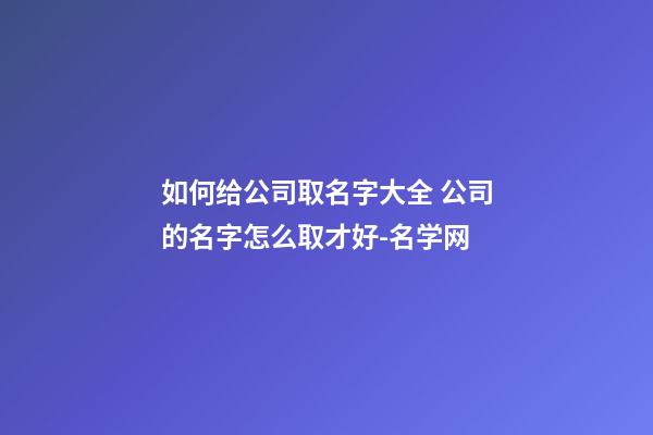 如何给公司取名字大全 公司的名字怎么取才好-名学网-第1张-公司起名-玄机派